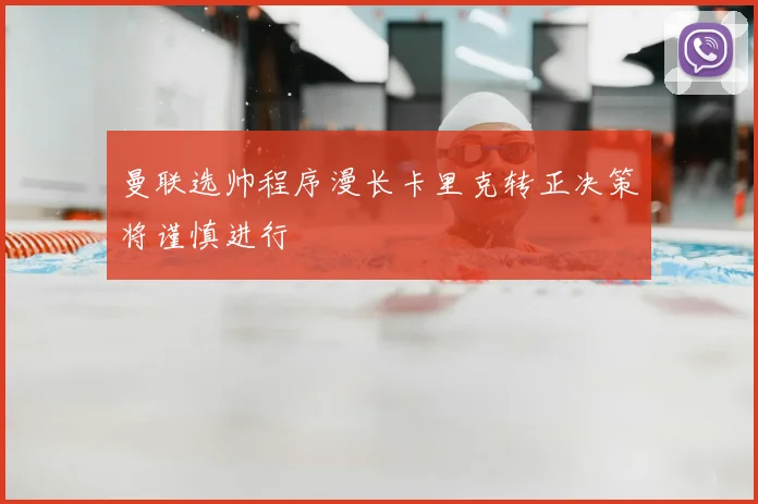曼联选帅程序漫长卡里克转正决策将谨慎进行