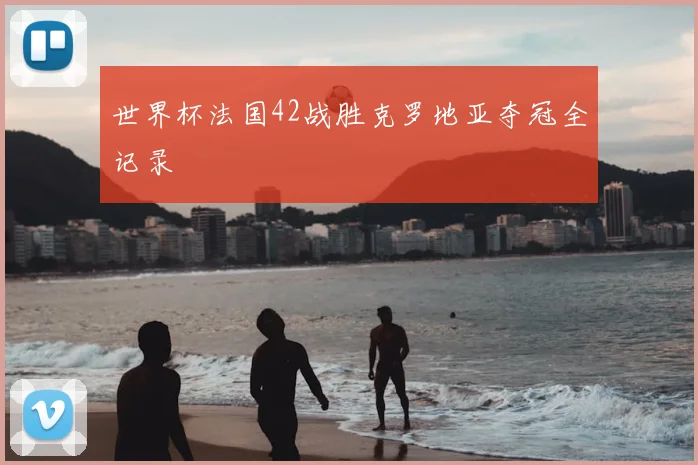 世界杯法国42战胜克罗地亚夺冠全记录