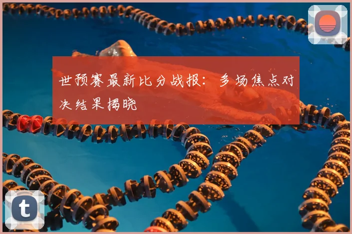 世预赛最新比分战报：多场焦点对决结果揭晓