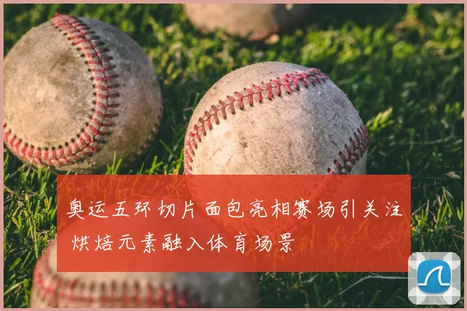 奥运五环切片面包亮相赛场引关注 烘焙元素融入体育场景