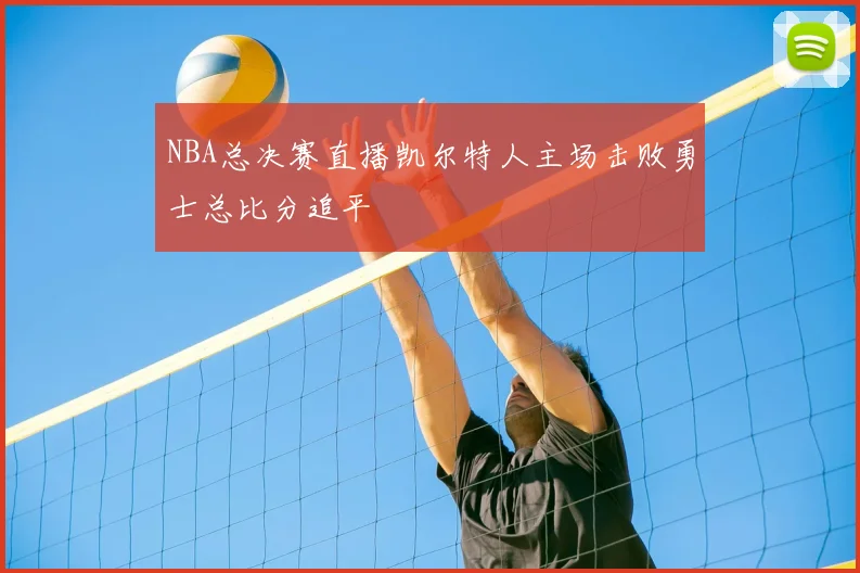 NBA总决赛直播凯尔特人主场击败勇士总比分追平