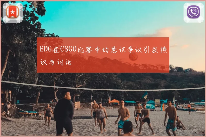 EDG在CSGO比赛中的意识争议引发热议与讨论