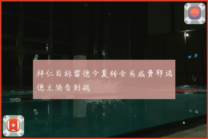 拜仁目标雷德今夏转会或成费耶诺德主场告别战