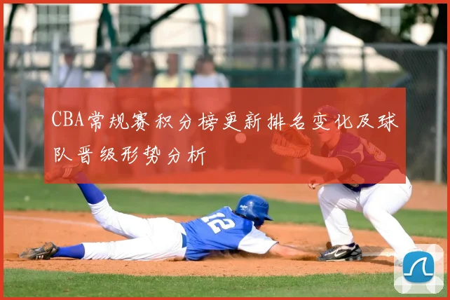 CBA常规赛积分榜更新排名变化及球队晋级形势分析