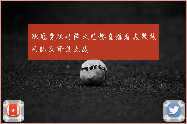 欧冠曼联对阵大巴黎直播看点聚焦两队交锋焦点战