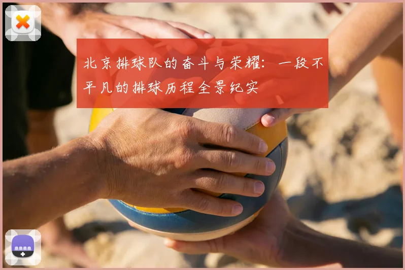 北京排球队的奋斗与荣耀：一段不平凡的排球历程全景纪实