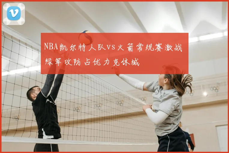 NBA凯尔特人队vs火箭常规赛激战 绿军攻防占优力克休城