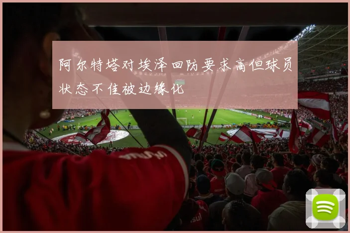 阿尔特塔对埃泽回防要求高但球员状态不佳被边缘化
