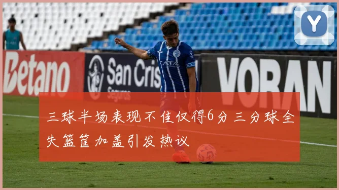 三球半场表现不佳仅得6分三分球全失篮筐加盖引发热议