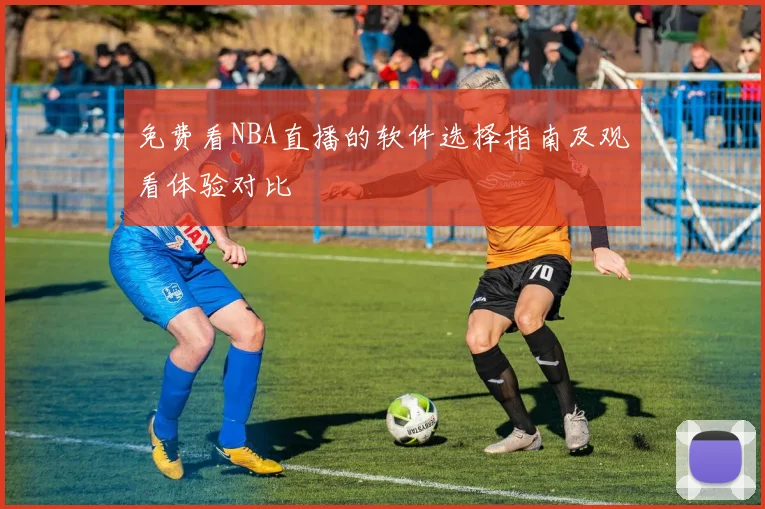 免费看NBA直播的软件选择指南及观看体验对比