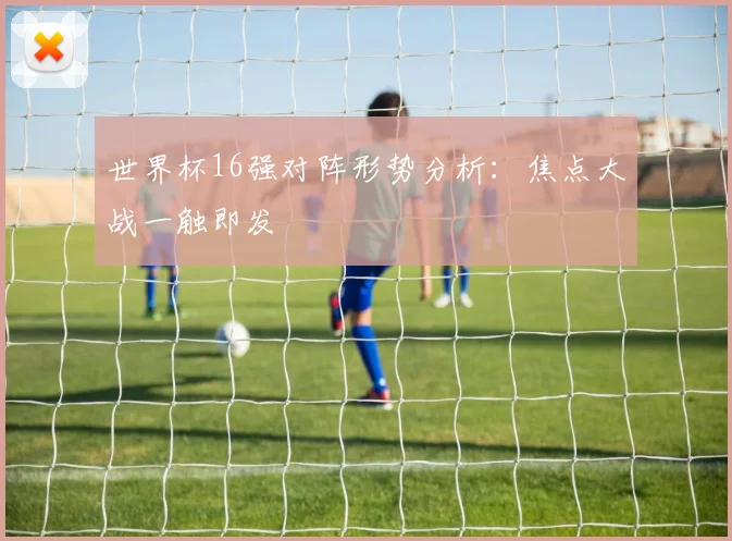 世界杯16强对阵形势分析：焦点大战一触即发