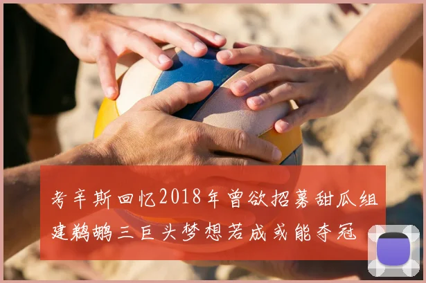 考辛斯回忆2018年曾欲招募甜瓜组建鹈鹕三巨头梦想若成或能夺冠