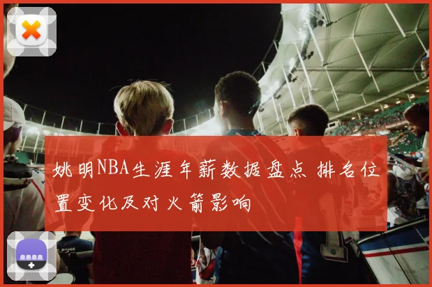 姚明NBA生涯年薪数据盘点 排名位置变化及对火箭影响