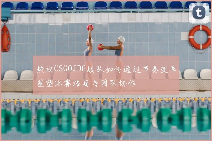 热议CSGOJDG战队如何通过节奏变革重塑比赛格局与团队协作