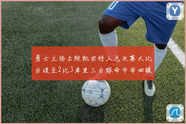 勇士主场击败凯尔特人总决赛大比分追至2比3库里三分球命中率回暖