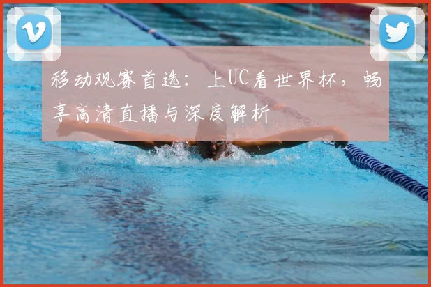 移动观赛首选：上UC看世界杯，畅享高清直播与深度解析