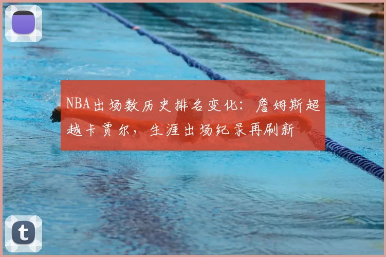 NBA出场数历史排名变化:詹姆斯超越卡贾尔,生涯出场纪录再刷新