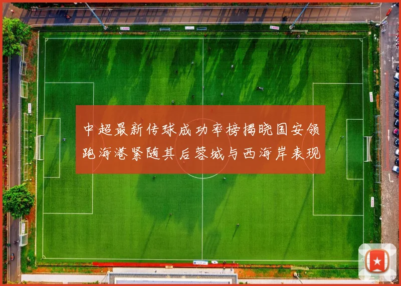 中超最新传球成功率榜揭晓国安领跑海港紧随其后蓉城与西海岸表现不俗
