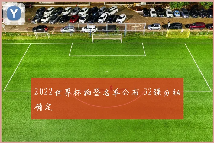 2022世界杯抽签名单公布 32强分组确定