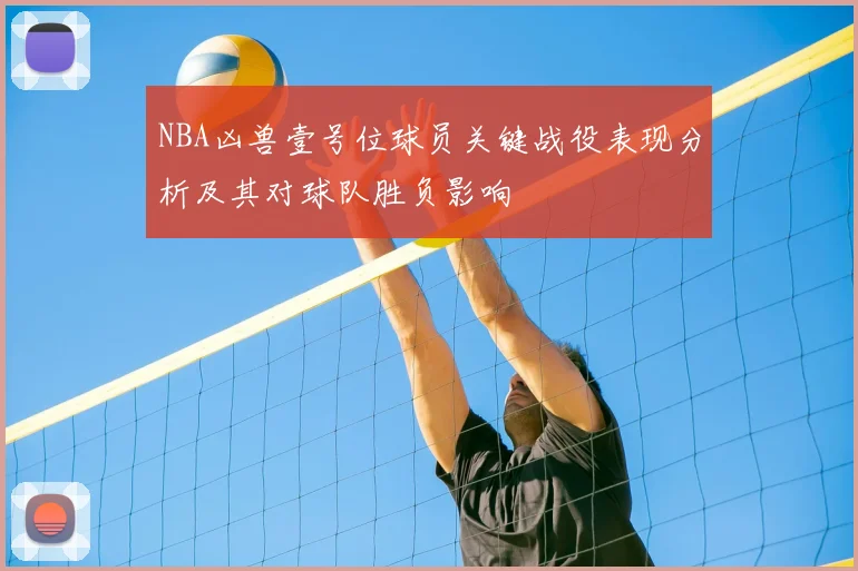 NBA凶兽壹号位球员关键战役表现分析及其对球队胜负影响