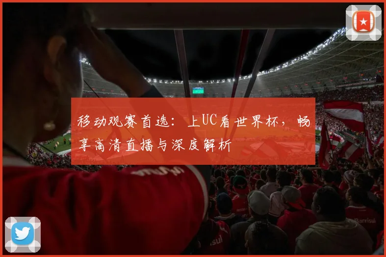 移动观赛首选：上UC看世界杯，畅享高清直播与深度解析