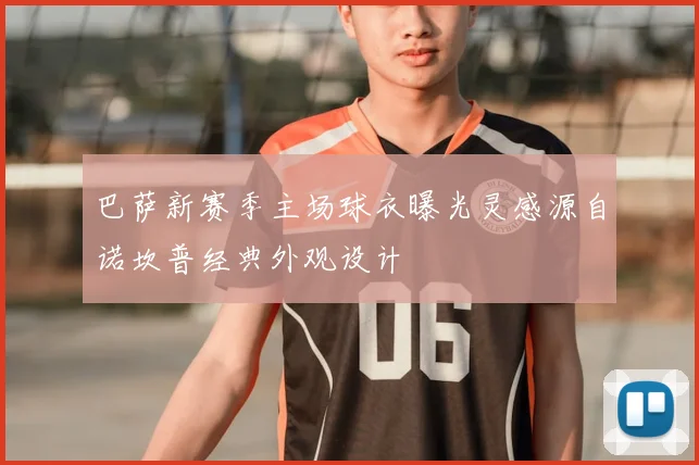 巴萨新赛季主场球衣曝光灵感源自诺坎普经典外观设计