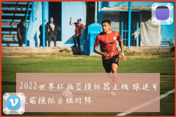 2022世界杯抽签模拟器上线 球迷可提前模拟分组对阵