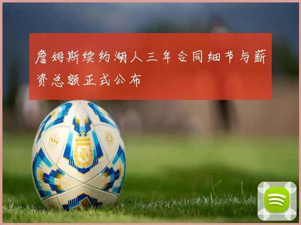 詹姆斯续约湖人三年合同细节与薪资总额正式公布
