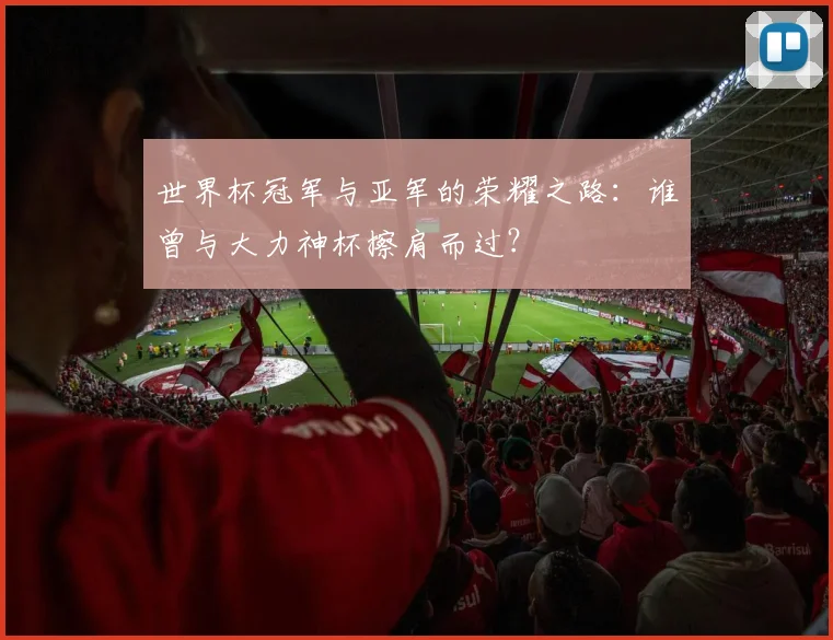 世界杯冠军与亚军的荣耀之路：谁曾与大力神杯擦肩而过？