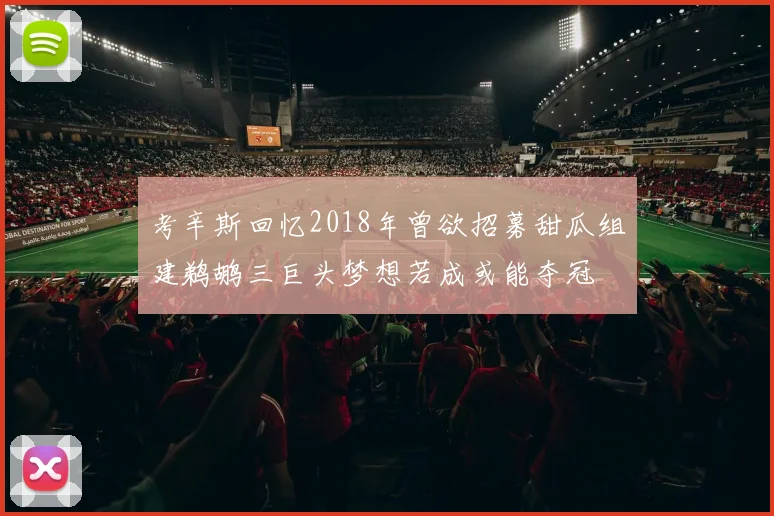 考辛斯回忆2018年曾欲招募甜瓜组建鹈鹕三巨头梦想若成或能夺冠