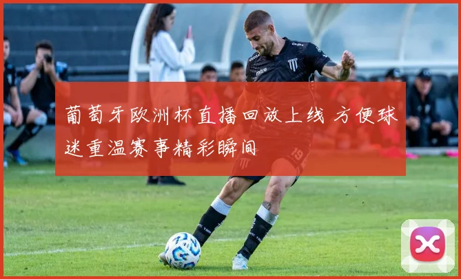 葡萄牙欧洲杯直播回放上线 方便球迷重温赛事精彩瞬间
