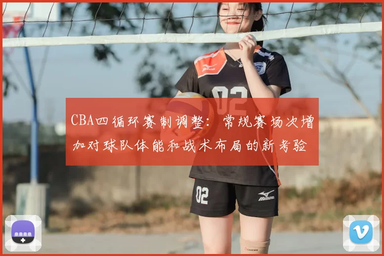 CBA四循环赛制调整：常规赛场次增加对球队体能和战术布局的新考验