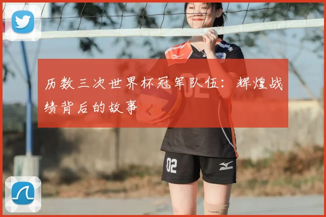 历数三次世界杯冠军队伍：辉煌战绩背后的故事
