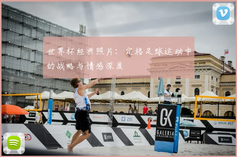 世界杯经典照片：定格足球运动中的战略与情感深度