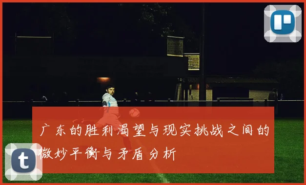 广东的胜利渴望与现实挑战之间的微妙平衡与矛盾分析