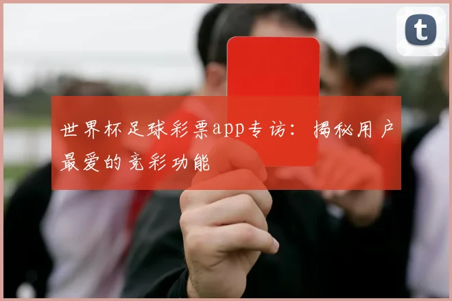 世界杯足球彩票app专访：揭秘用户最爱的竞彩功能