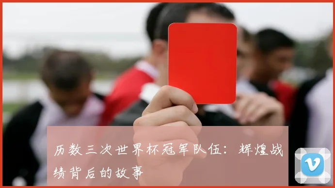 历数三次世界杯冠军队伍：辉煌战绩背后的故事
