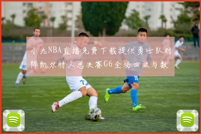 小九NBA直播免费下载提供勇士队对阵凯尔特人总决赛G6全场回放与数据统计