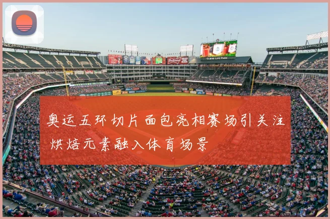 奥运五环切片面包亮相赛场引关注 烘焙元素融入体育场景