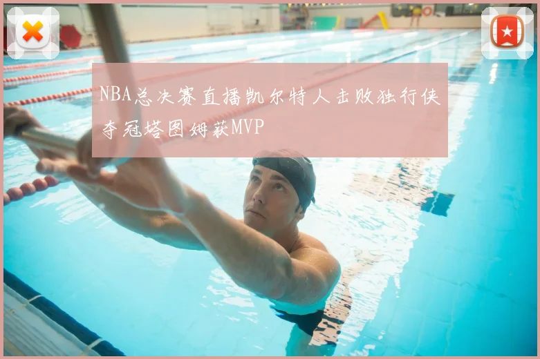 NBA总决赛直播凯尔特人击败独行侠夺冠塔图姆获MVP