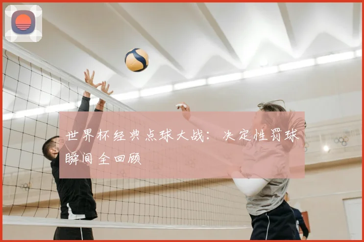 世界杯经典点球大战：决定性罚球瞬间全回顾