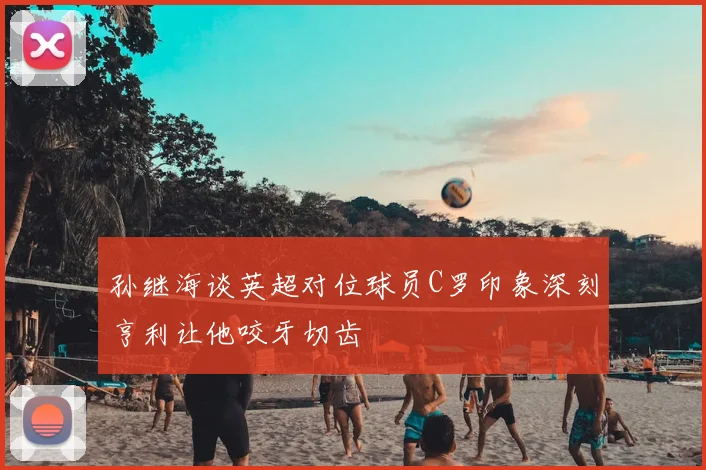 孙继海谈英超对位球员C罗印象深刻亨利让他咬牙切齿