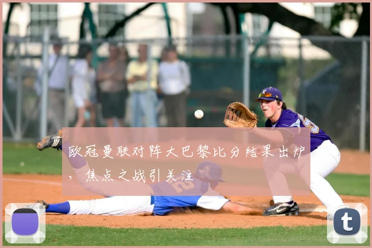 欧冠曼联对阵大巴黎比分结果出炉，焦点之战引关注