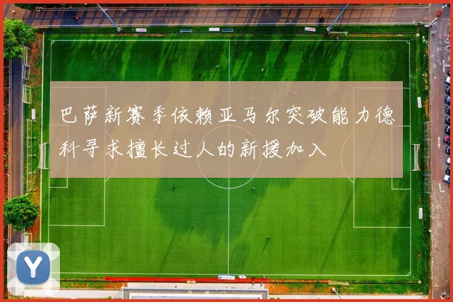 巴萨新赛季依赖亚马尔突破能力德科寻求擅长过人的新援加入