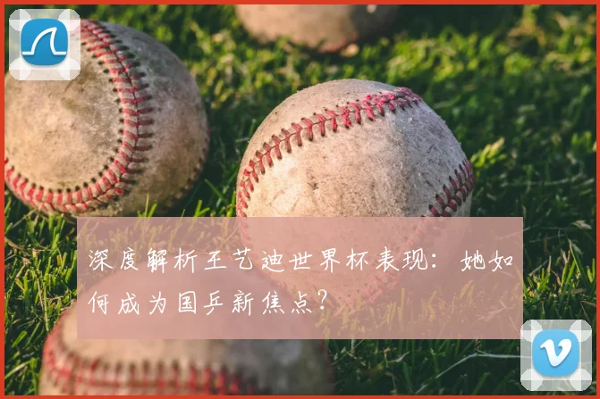 深度解析王艺迪世界杯表现：她如何成为国乒新焦点？