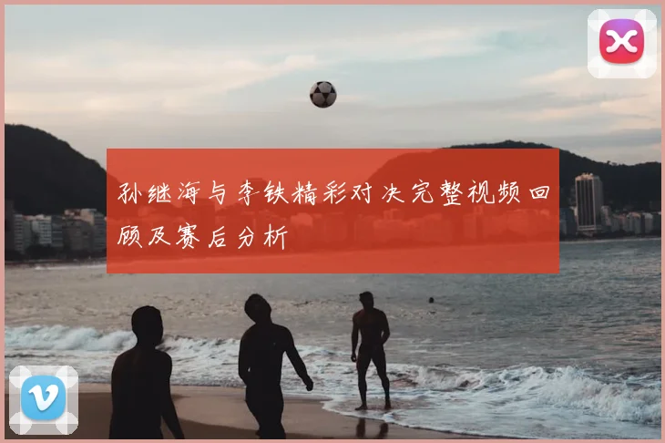 孙继海与李铁精彩对决完整视频回顾及赛后分析