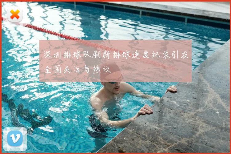 深圳排球队刷新排球速度纪录引发全国关注与热议