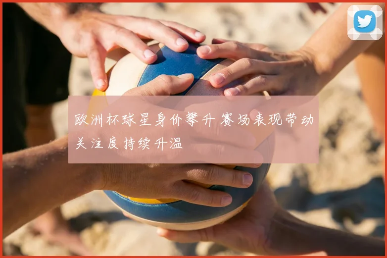 欧洲杯球星身价攀升 赛场表现带动关注度持续升温