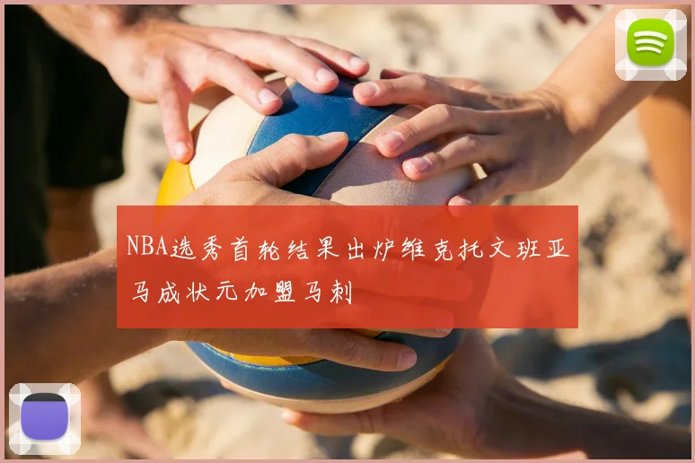 NBA选秀首轮结果出炉维克托文班亚马成状元加盟马刺