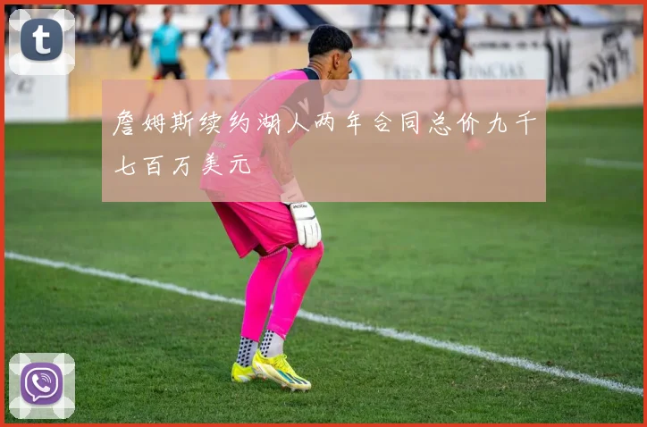 詹姆斯续约湖人两年合同总价九千七百万美元
